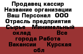 Продавец-кассир › Название организации ­ Ваш Персонал, ООО › Отрасль предприятия ­ Сырье › Минимальный оклад ­ 17 000 - Все города Работа » Вакансии   . Курская обл.